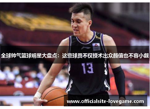 全球帅气篮球明星大盘点：这些球员不仅技术出众颜值也不容小觑