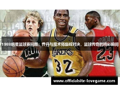 1988明星篮球赛回顾:乔丹与魔术师巅峰对决,篮球传奇的精彩瞬间