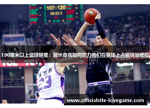 190厘米以上篮球明星：超长身高如何助力他们在赛场上占据统治地位
