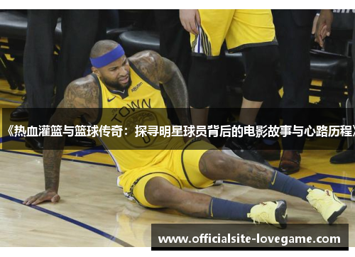 《热血灌篮与篮球传奇:探寻明星球员背后的电影故事与心路历程》
