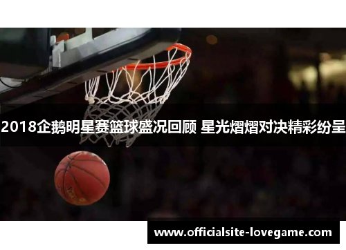 2018企鹅明星赛篮球盛况回顾 星光熠熠对决精彩纷呈