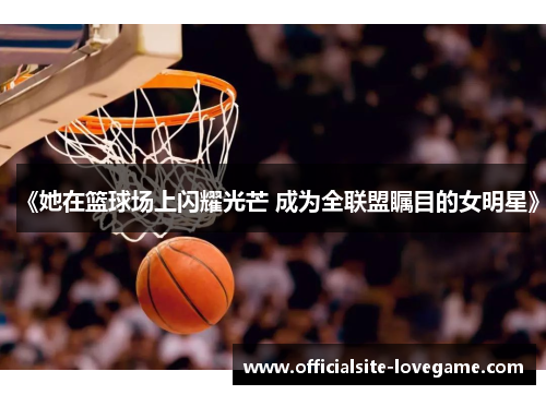 《她在篮球场上闪耀光芒 成为全联盟瞩目的女明星》