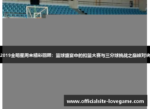 2019全明星周末精彩回顾:篮球盛宴中的扣篮大赛与三分球挑战之巅峰对决