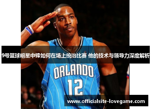 9号篮球明星中锋如何在场上统治比赛 他的技术与领导力深度解析