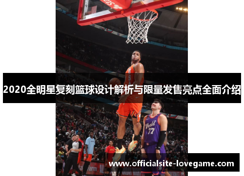 2020全明星复刻篮球设计解析与限量发售亮点全面介绍