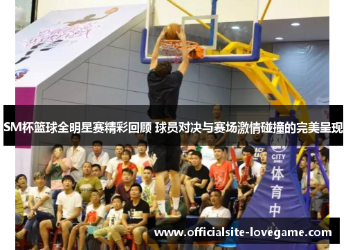 SM杯篮球全明星赛精彩回顾 球员对决与赛场激情碰撞的完美呈现