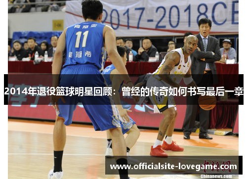 2014年退役篮球明星回顾:曾经的传奇如何书写最后一章