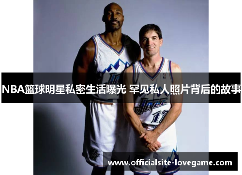 NBA篮球明星私密生活曝光 罕见私人照片背后的故事