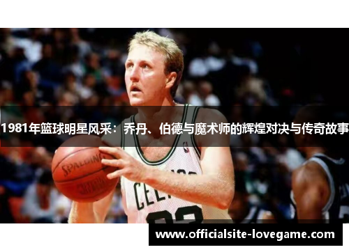 1981年篮球明星风采:乔丹、伯德与魔术师的辉煌对决与传奇故事