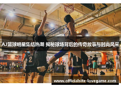 AJ篮球明星集结热潮 揭秘球场背后的传奇故事与时尚风采