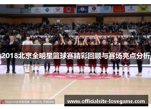 2018北京全明星篮球赛精彩回顾与赛场亮点分析