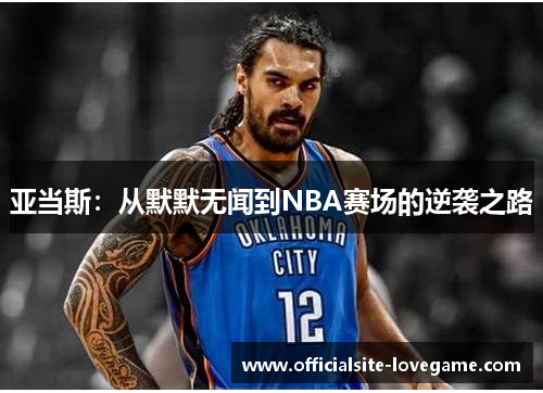 亚当斯:从默默无闻到NBA赛场的逆袭之路