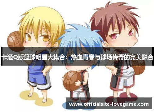 卡通Q版篮球明星大集合：热血青春与球场传奇的完美融合