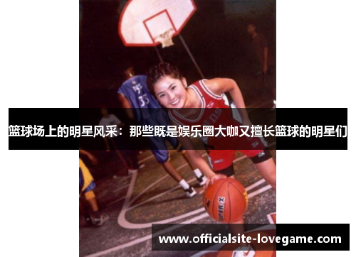 篮球场上的明星风采：那些既是娱乐圈大咖又擅长篮球的明星们