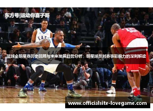 篮球全明星赛历史回顾与未来发展趋势分析:明星球员对赛事影响力的深刻解读