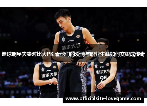 篮球明星夫妻对比大PK 看他们的爱情与职业生涯如何交织成传奇