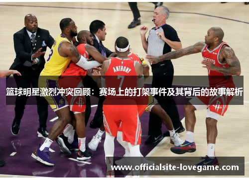 篮球明星激烈冲突回顾:赛场上的打架事件及其背后的故事解析