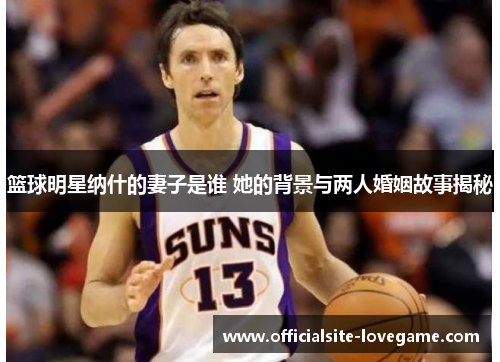 篮球明星纳什的妻子是谁 她的背景与两人婚姻故事揭秘