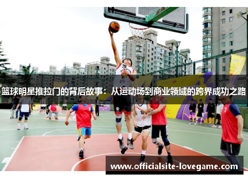 篮球明星推拉门的背后故事:从运动场到商业领域的跨界成功之路