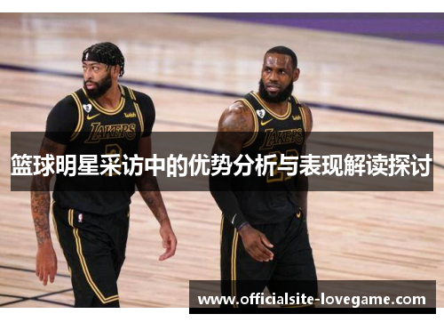 篮球明星采访中的优势分析与表现解读探讨