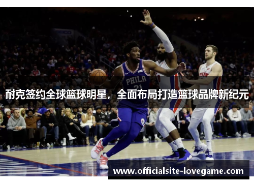 耐克签约全球篮球明星,全面布局打造篮球品牌新纪元
