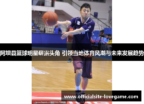 阿坝县篮球明星崭露头角 引领当地体育风潮与未来发展趋势