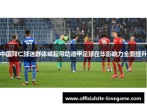 中国拜仁球迷群体崛起带动德甲足球在华影响力全面提升