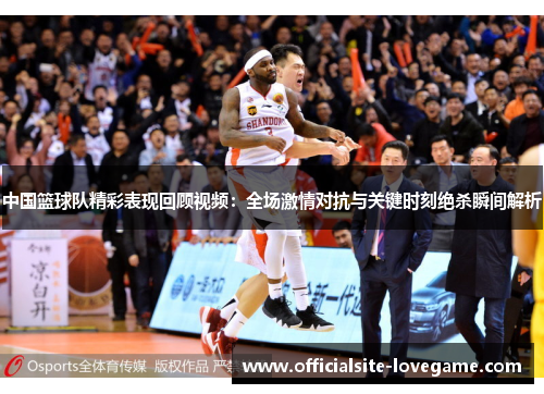 中国篮球队精彩表现回顾视频:全场激情对抗与关键时刻绝杀瞬间解析