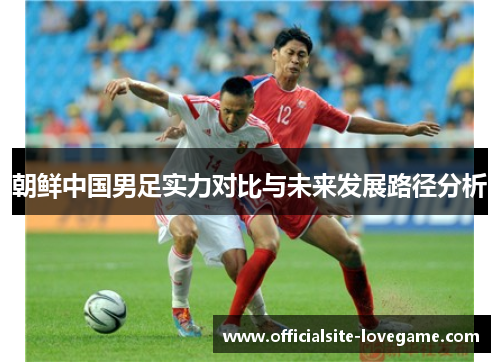 朝鲜中国男足实力对比与未来发展路径分析