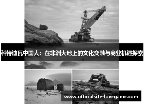 科特迪瓦中国人:在非洲大地上的文化交融与商业机遇探索