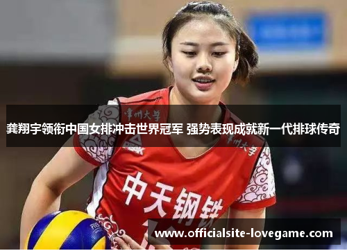 龚翔宇领衔中国女排冲击世界冠军 强势表现成就新一代排球传奇