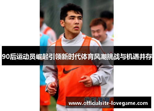 90后运动员崛起引领新时代体育风潮挑战与机遇并存