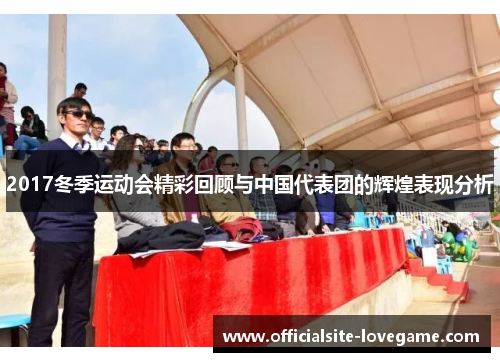 2017冬季运动会精彩回顾与中国代表团的辉煌表现分析
