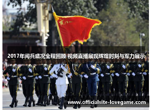 2017年阅兵盛况全程回顾 视频直播展现辉煌时刻与军力展示