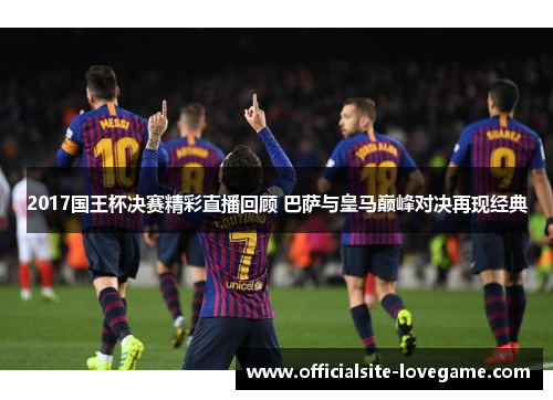 2017国王杯决赛精彩直播回顾 巴萨与皇马巅峰对决再现经典