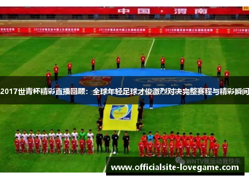 2017世青杯精彩直播回顾：全球年轻足球才俊激烈对决完整赛程与精彩瞬间