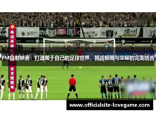 FM自制联赛：打造属于自己的足球世界，挑战极限与荣耀的完美结合
