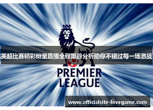 英超比赛精彩纷呈直播全程跟踪分析助你不错过每一场激战